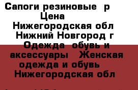 Сапоги резиновые, р.36 › Цена ­ 100 - Нижегородская обл., Нижний Новгород г. Одежда, обувь и аксессуары » Женская одежда и обувь   . Нижегородская обл.